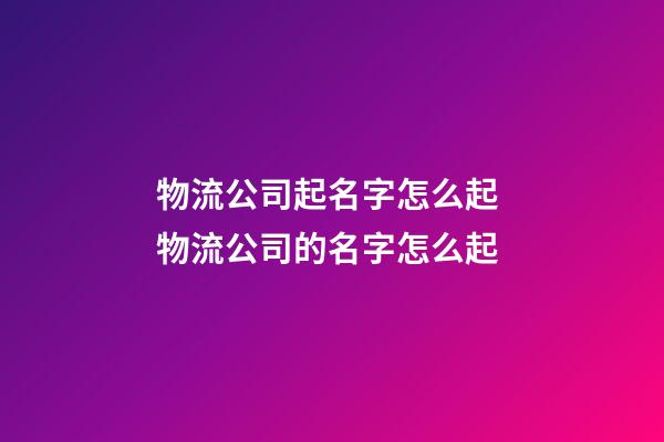 物流公司起名字怎么起 物流公司的名字怎么起-第1张-公司起名-玄机派